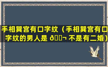 手相巽宫有口字纹（手相巽宫有口字纹的男人是 🐬 不是有二婚）